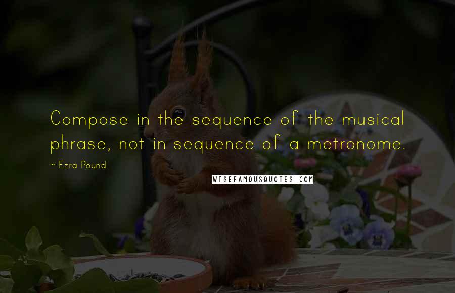 Ezra Pound Quotes: Compose in the sequence of the musical phrase, not in sequence of a metronome.
