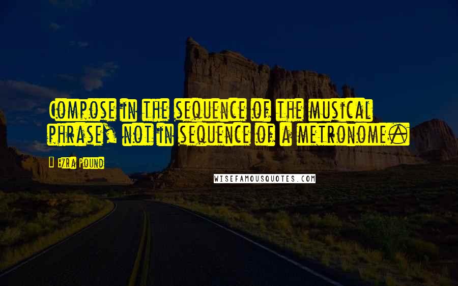 Ezra Pound Quotes: Compose in the sequence of the musical phrase, not in sequence of a metronome.