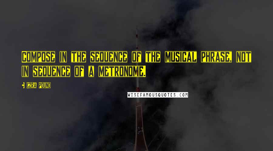 Ezra Pound Quotes: Compose in the sequence of the musical phrase, not in sequence of a metronome.