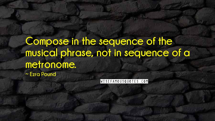 Ezra Pound Quotes: Compose in the sequence of the musical phrase, not in sequence of a metronome.