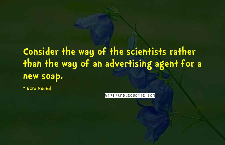 Ezra Pound Quotes: Consider the way of the scientists rather than the way of an advertising agent for a new soap.