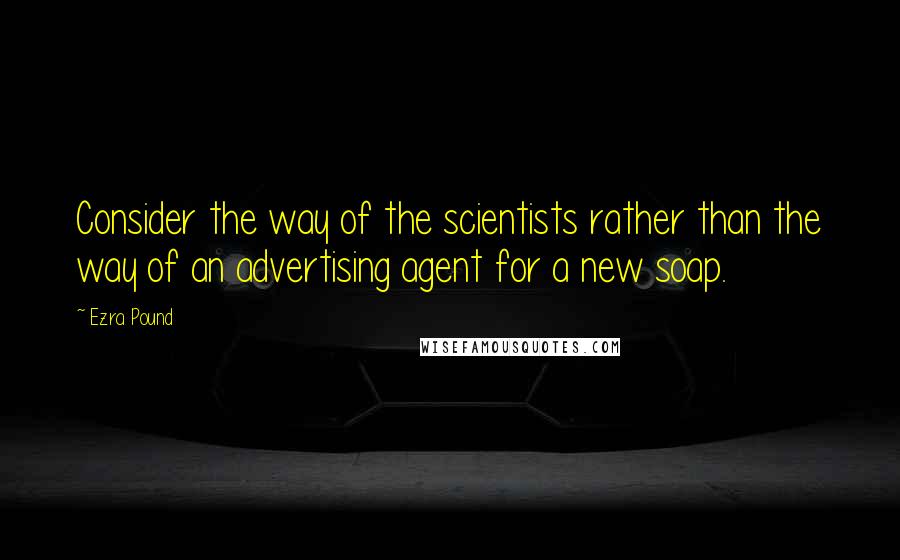 Ezra Pound Quotes: Consider the way of the scientists rather than the way of an advertising agent for a new soap.