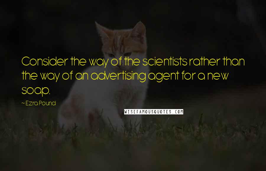 Ezra Pound Quotes: Consider the way of the scientists rather than the way of an advertising agent for a new soap.