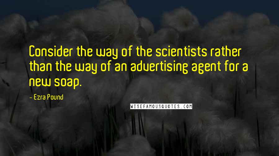 Ezra Pound Quotes: Consider the way of the scientists rather than the way of an advertising agent for a new soap.