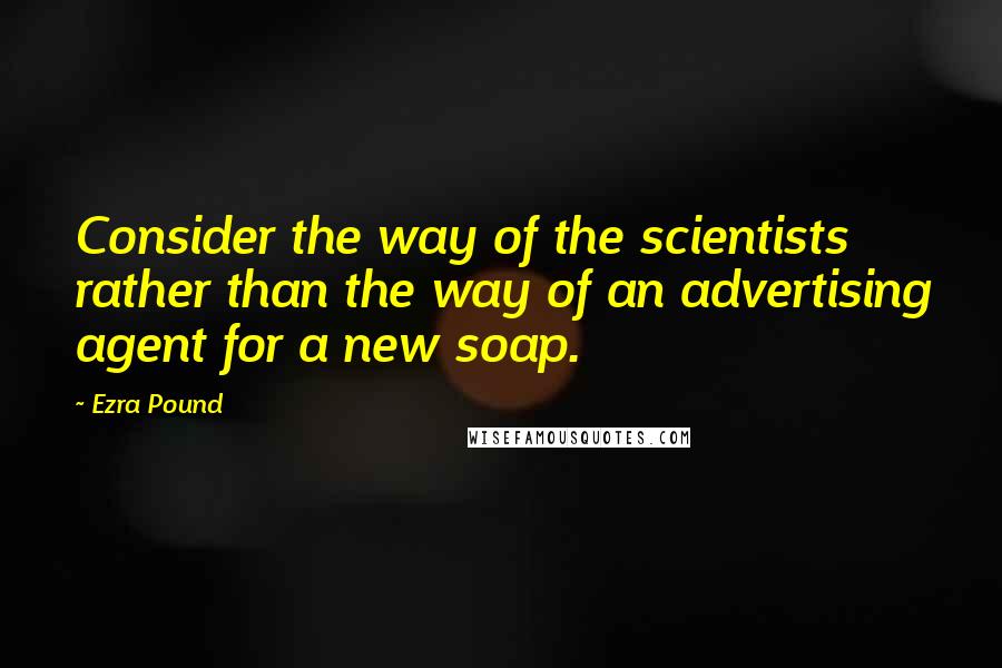 Ezra Pound Quotes: Consider the way of the scientists rather than the way of an advertising agent for a new soap.