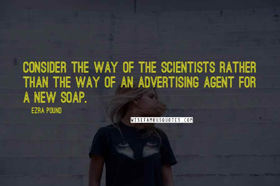 Ezra Pound Quotes: Consider the way of the scientists rather than the way of an advertising agent for a new soap.