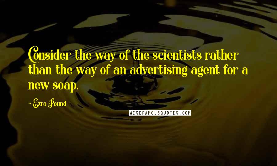 Ezra Pound Quotes: Consider the way of the scientists rather than the way of an advertising agent for a new soap.