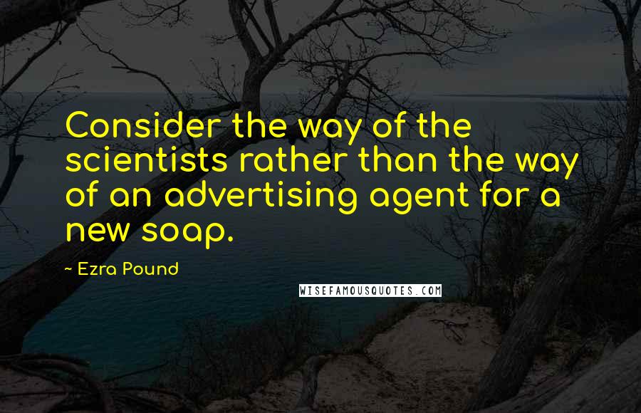 Ezra Pound Quotes: Consider the way of the scientists rather than the way of an advertising agent for a new soap.