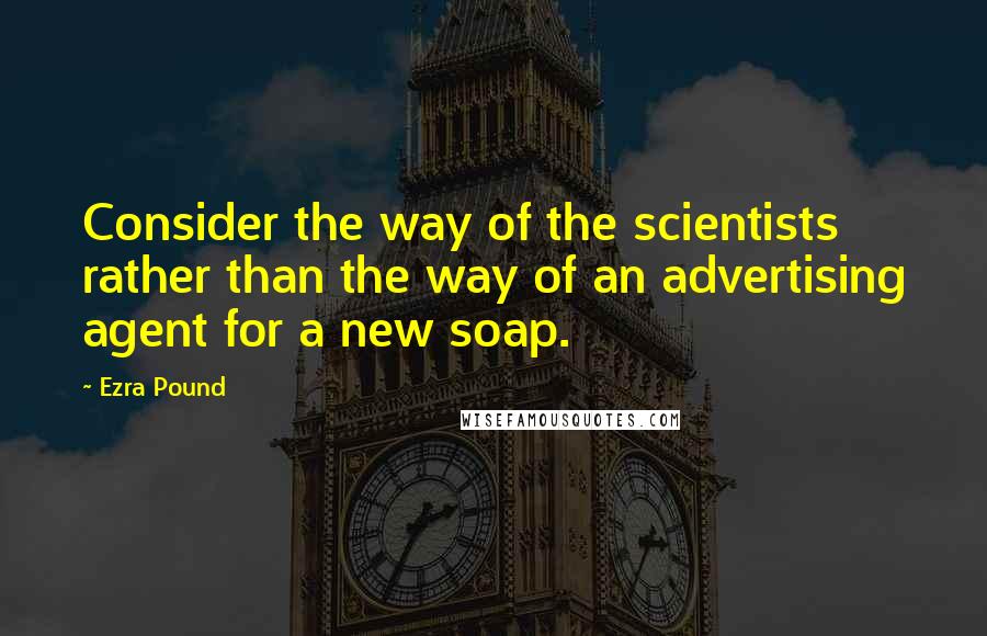 Ezra Pound Quotes: Consider the way of the scientists rather than the way of an advertising agent for a new soap.