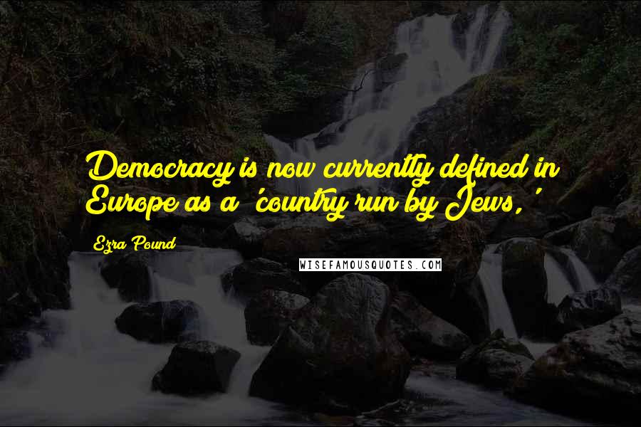 Ezra Pound Quotes: Democracy is now currently defined in Europe as a 'country run by Jews,'