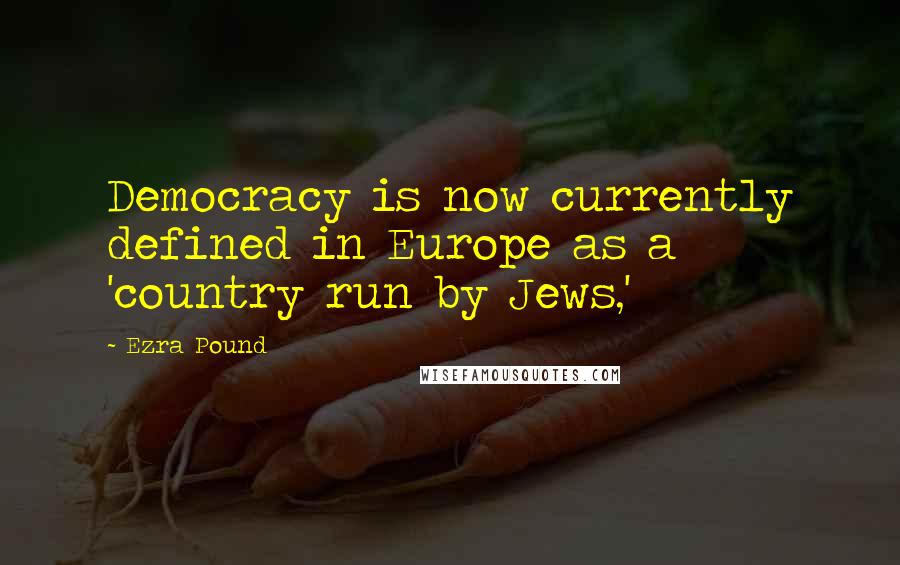 Ezra Pound Quotes: Democracy is now currently defined in Europe as a 'country run by Jews,'