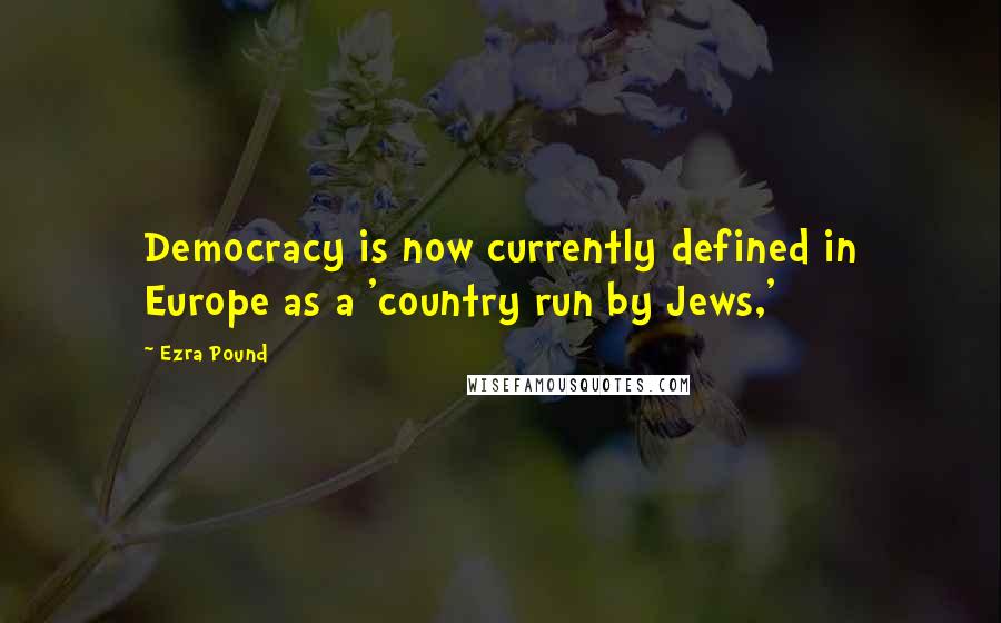 Ezra Pound Quotes: Democracy is now currently defined in Europe as a 'country run by Jews,'