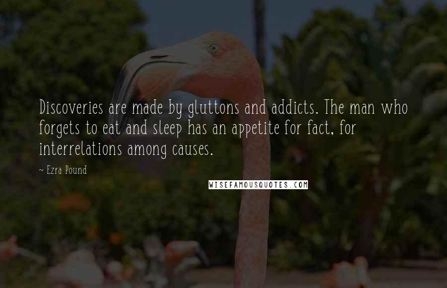 Ezra Pound Quotes: Discoveries are made by gluttons and addicts. The man who forgets to eat and sleep has an appetite for fact, for interrelations among causes.
