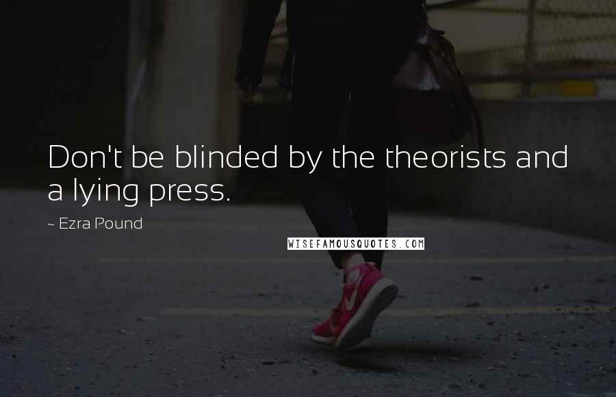 Ezra Pound Quotes: Don't be blinded by the theorists and a lying press.