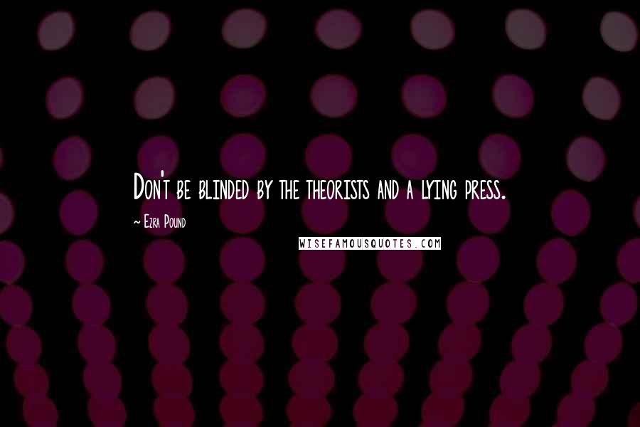 Ezra Pound Quotes: Don't be blinded by the theorists and a lying press.