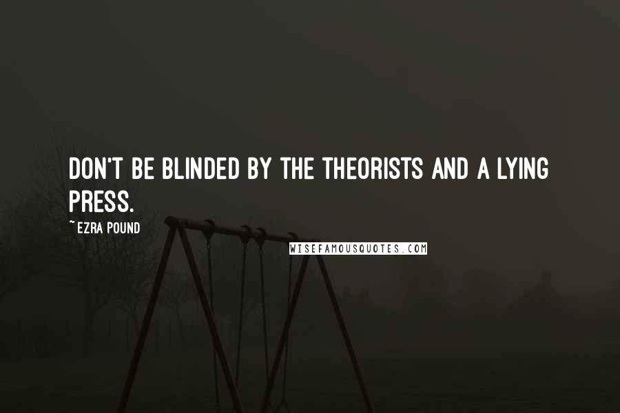 Ezra Pound Quotes: Don't be blinded by the theorists and a lying press.