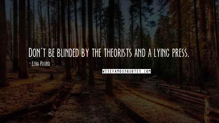 Ezra Pound Quotes: Don't be blinded by the theorists and a lying press.