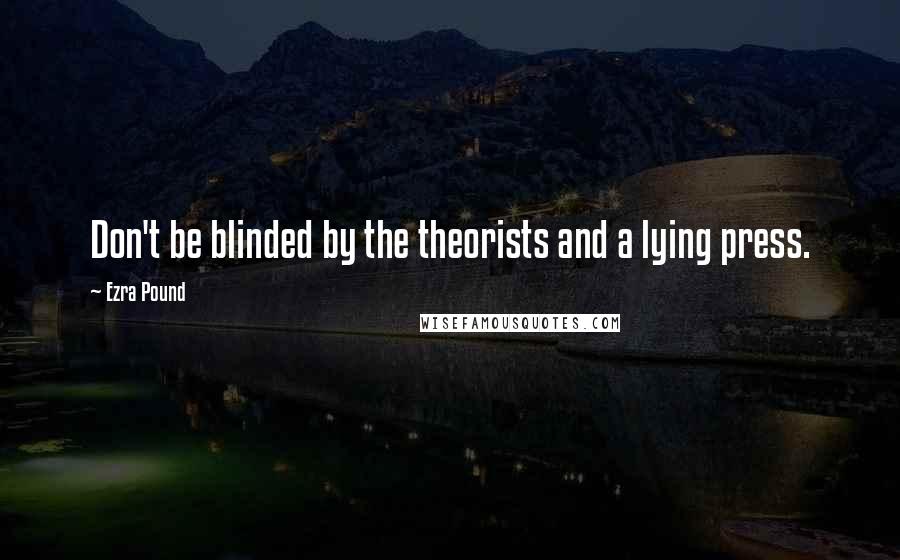 Ezra Pound Quotes: Don't be blinded by the theorists and a lying press.