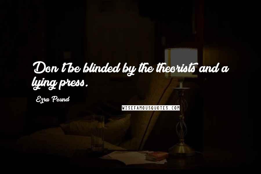 Ezra Pound Quotes: Don't be blinded by the theorists and a lying press.
