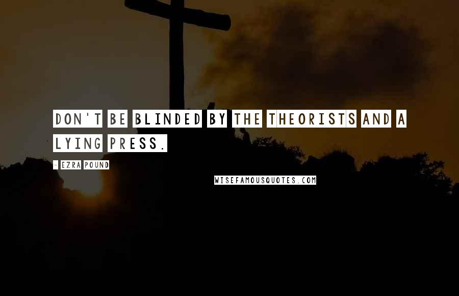 Ezra Pound Quotes: Don't be blinded by the theorists and a lying press.