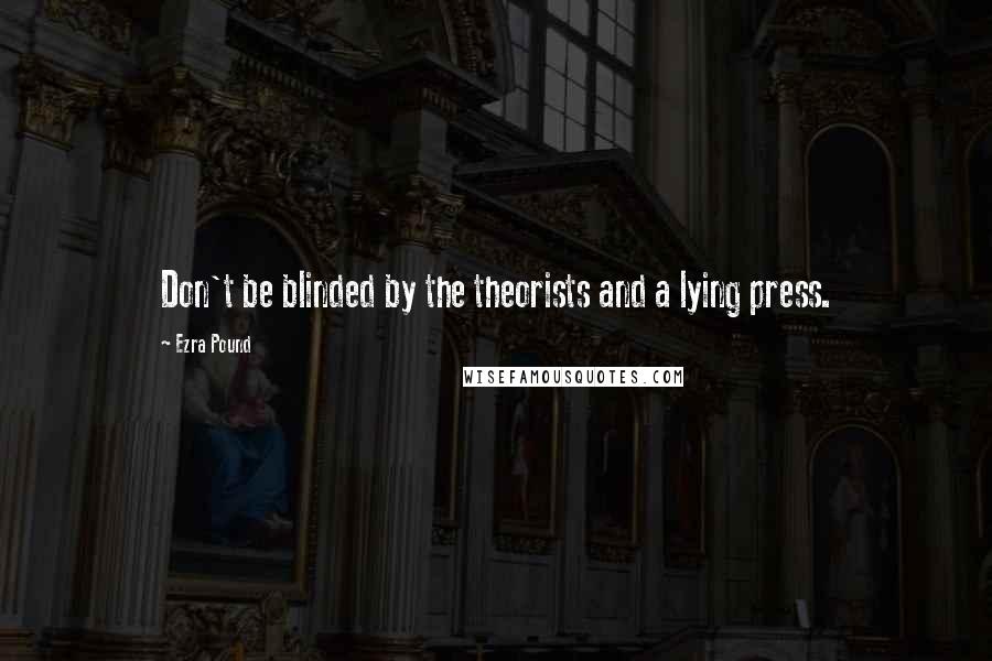 Ezra Pound Quotes: Don't be blinded by the theorists and a lying press.