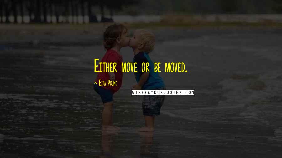 Ezra Pound Quotes: Either move or be moved.