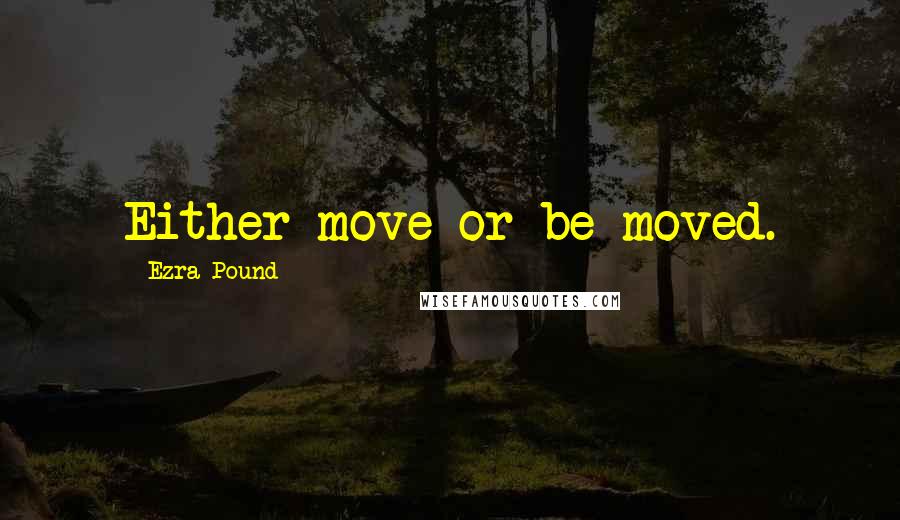 Ezra Pound Quotes: Either move or be moved.