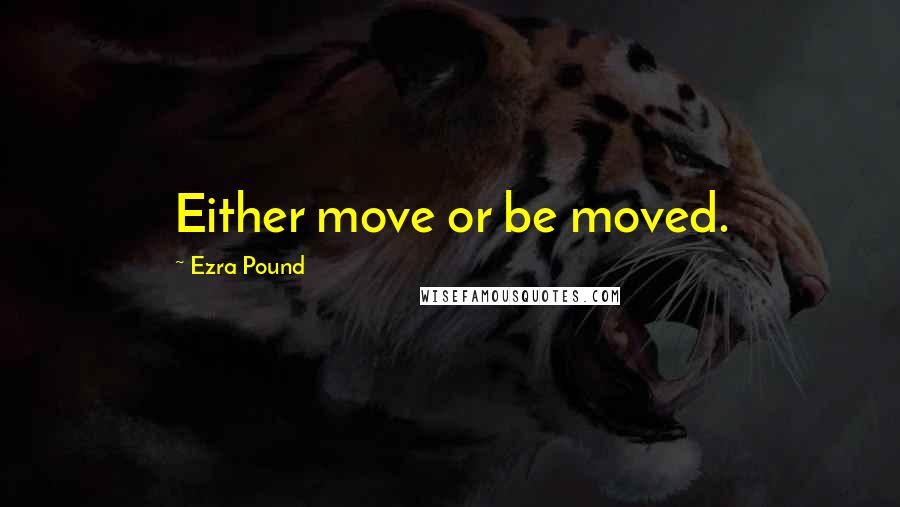 Ezra Pound Quotes: Either move or be moved.