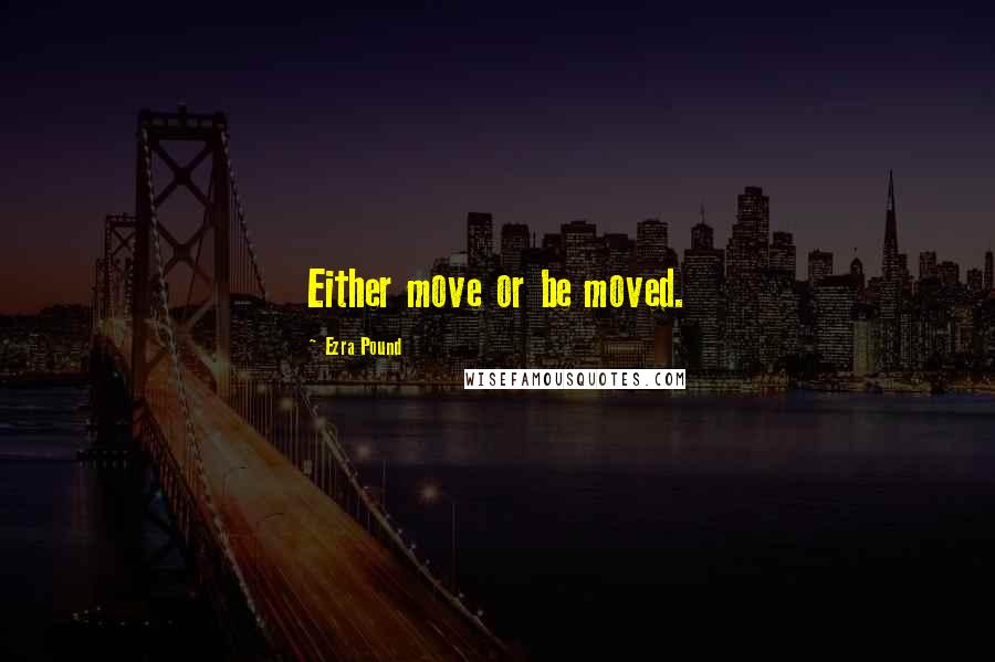 Ezra Pound Quotes: Either move or be moved.