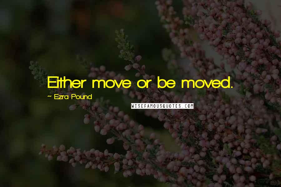 Ezra Pound Quotes: Either move or be moved.