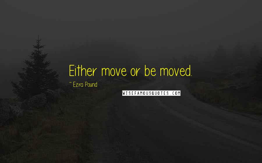 Ezra Pound Quotes: Either move or be moved.