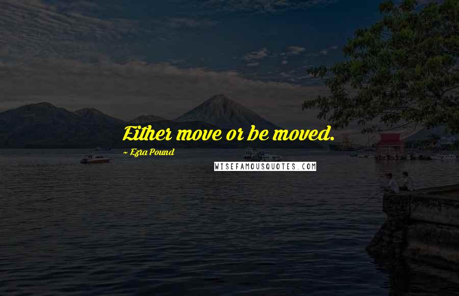 Ezra Pound Quotes: Either move or be moved.