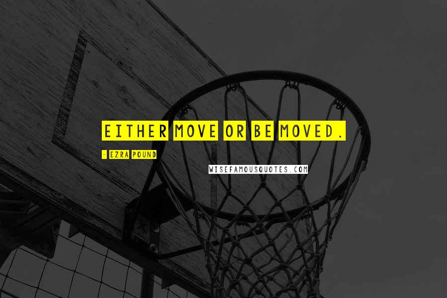 Ezra Pound Quotes: Either move or be moved.