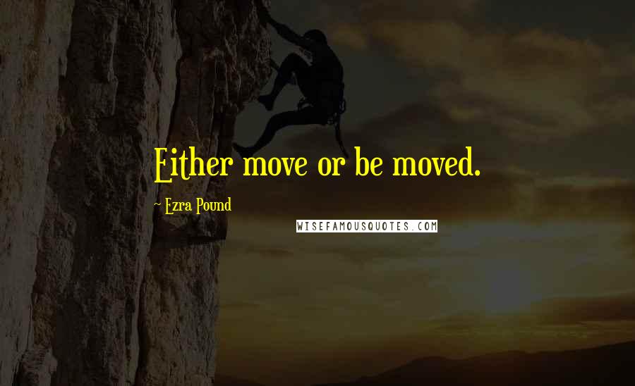 Ezra Pound Quotes: Either move or be moved.