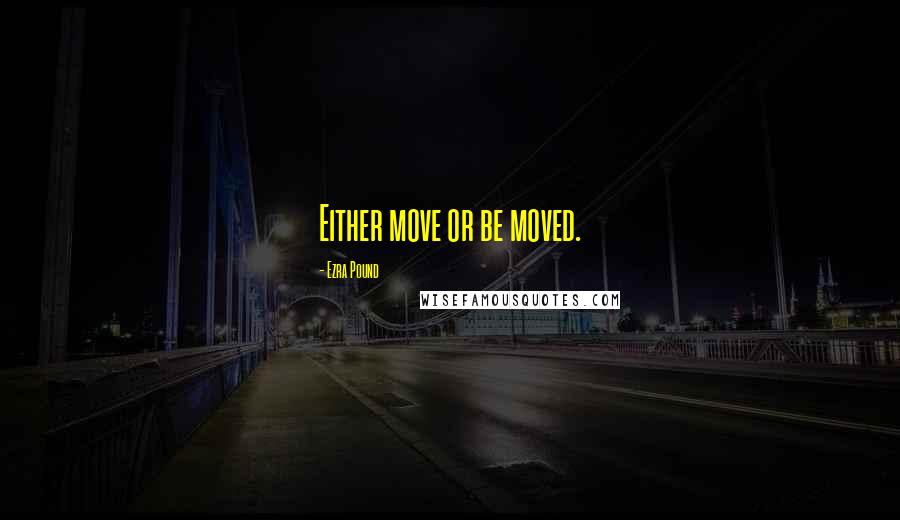 Ezra Pound Quotes: Either move or be moved.