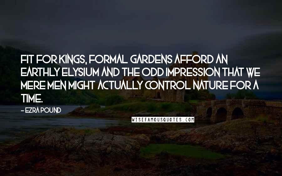 Ezra Pound Quotes: Fit for kings, formal gardens afford an earthly Elysium and the odd impression that we mere men might actually control nature for a time.