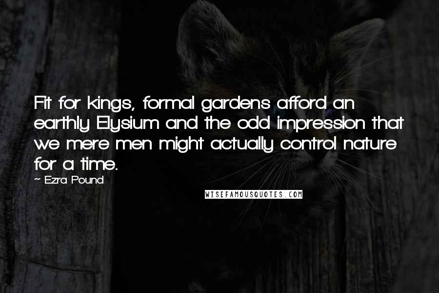 Ezra Pound Quotes: Fit for kings, formal gardens afford an earthly Elysium and the odd impression that we mere men might actually control nature for a time.