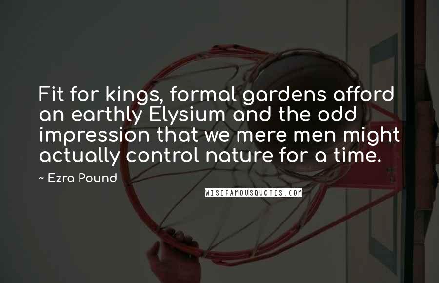 Ezra Pound Quotes: Fit for kings, formal gardens afford an earthly Elysium and the odd impression that we mere men might actually control nature for a time.