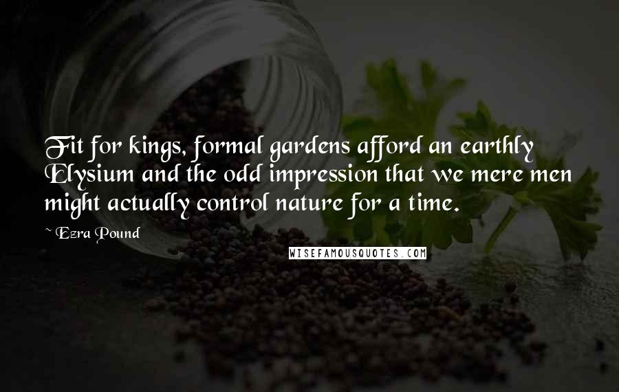 Ezra Pound Quotes: Fit for kings, formal gardens afford an earthly Elysium and the odd impression that we mere men might actually control nature for a time.