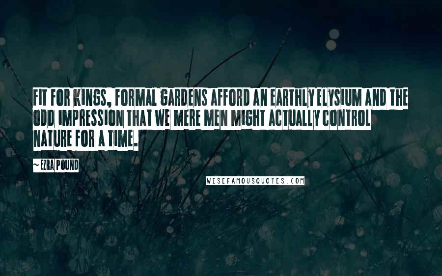 Ezra Pound Quotes: Fit for kings, formal gardens afford an earthly Elysium and the odd impression that we mere men might actually control nature for a time.