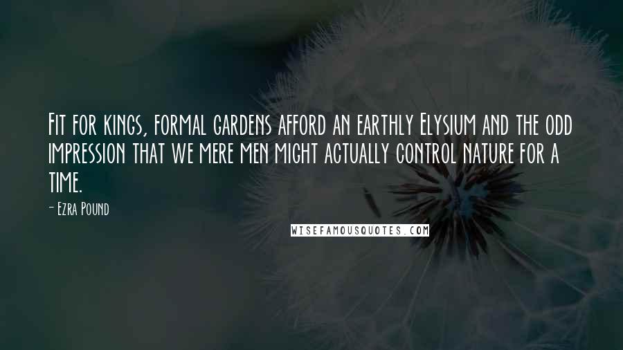 Ezra Pound Quotes: Fit for kings, formal gardens afford an earthly Elysium and the odd impression that we mere men might actually control nature for a time.