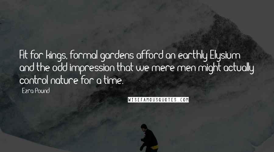 Ezra Pound Quotes: Fit for kings, formal gardens afford an earthly Elysium and the odd impression that we mere men might actually control nature for a time.