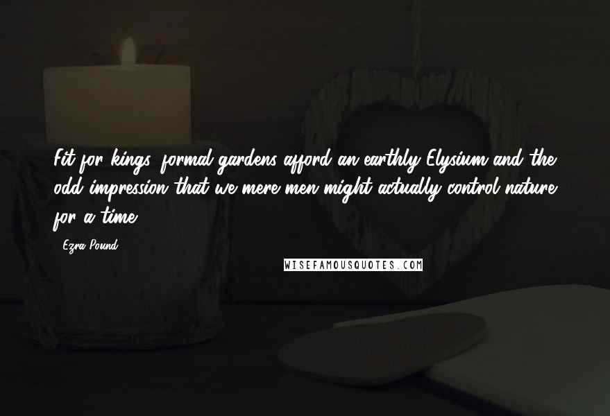 Ezra Pound Quotes: Fit for kings, formal gardens afford an earthly Elysium and the odd impression that we mere men might actually control nature for a time.