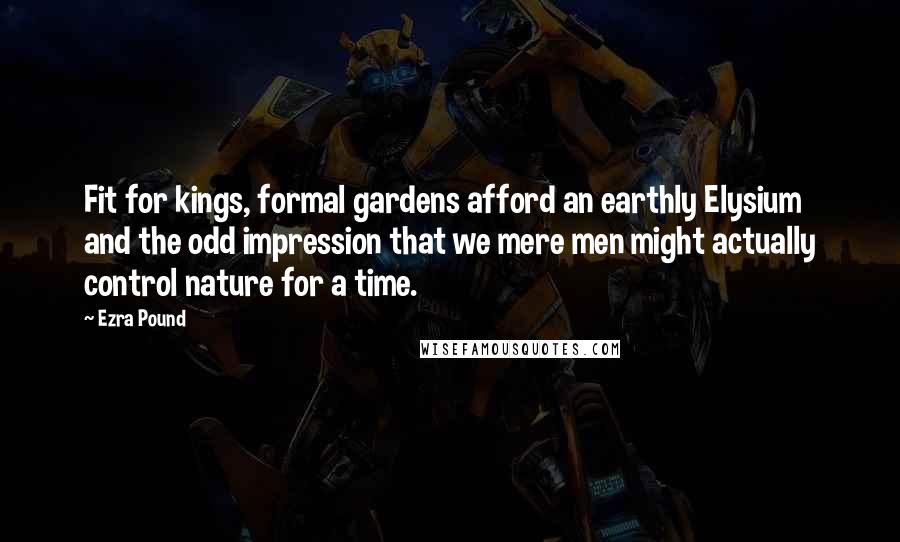 Ezra Pound Quotes: Fit for kings, formal gardens afford an earthly Elysium and the odd impression that we mere men might actually control nature for a time.