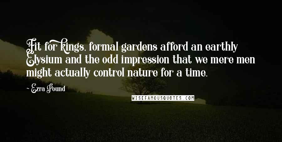 Ezra Pound Quotes: Fit for kings, formal gardens afford an earthly Elysium and the odd impression that we mere men might actually control nature for a time.