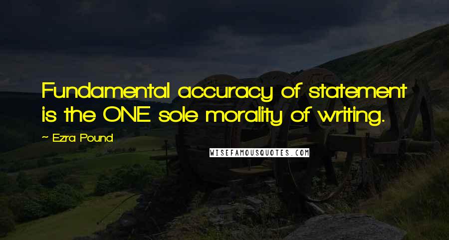 Ezra Pound Quotes: Fundamental accuracy of statement is the ONE sole morality of writing.