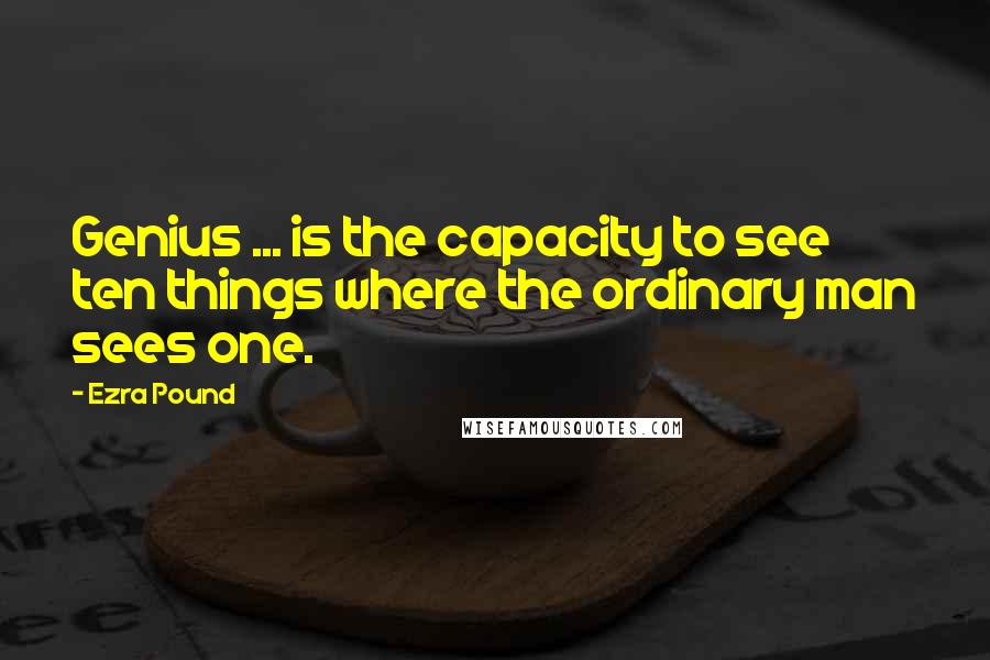 Ezra Pound Quotes: Genius ... is the capacity to see ten things where the ordinary man sees one.