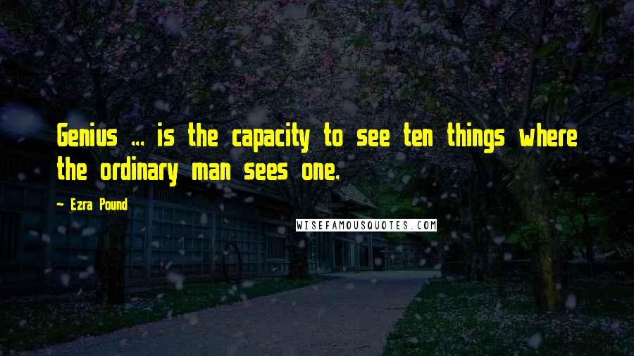 Ezra Pound Quotes: Genius ... is the capacity to see ten things where the ordinary man sees one.