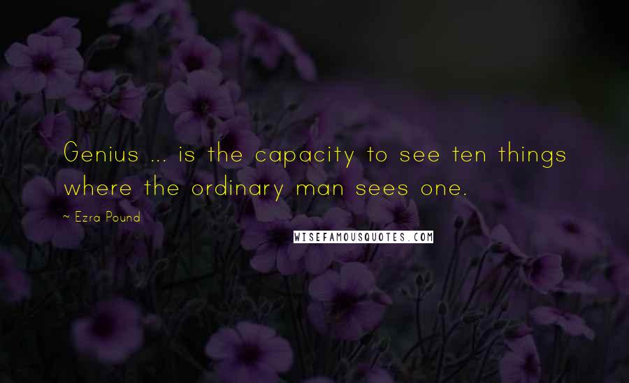 Ezra Pound Quotes: Genius ... is the capacity to see ten things where the ordinary man sees one.