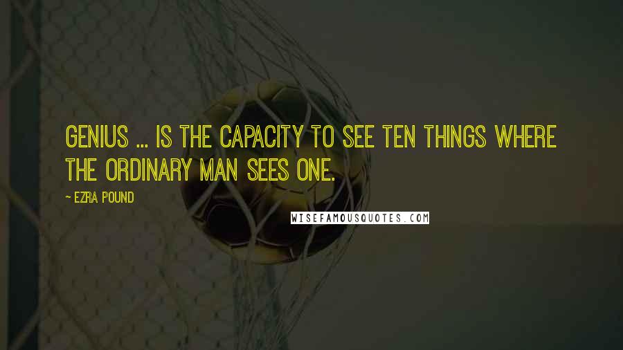 Ezra Pound Quotes: Genius ... is the capacity to see ten things where the ordinary man sees one.